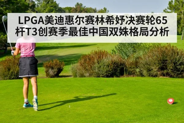 LPGA美迪惠尔赛林希妤决赛轮65杆T3创赛季最佳中国双姝格局分析