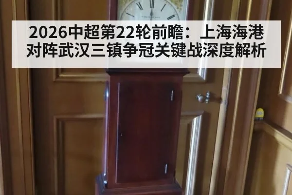2026中超第22轮前瞻:上海海港对阵武汉三镇争冠关键战深度解析