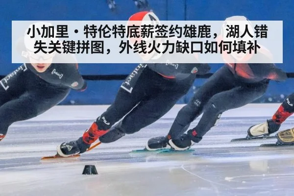 小加里·特伦特底薪签约雄鹿,湖人错失关键拼图,外线火力缺口如何填补