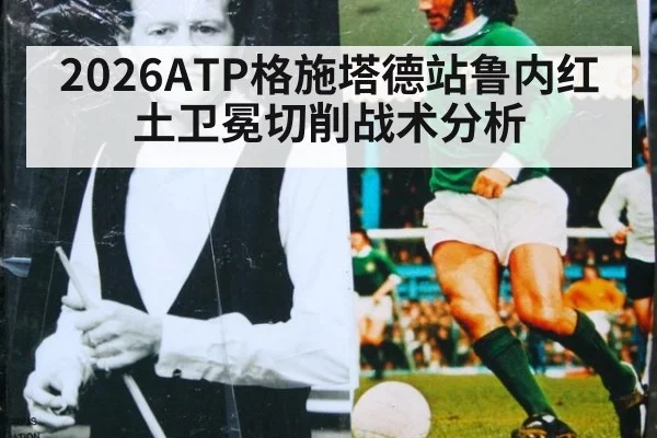 2026ATP格施塔德站鲁内红土卫冕切削战术分析