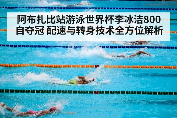 阿布扎比站游泳世界杯李冰洁800自夺冠 配速与转身技术全方位解析