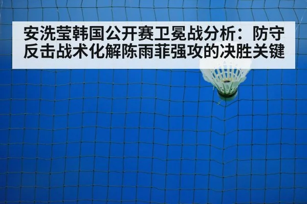 安洗莹韩国公开赛卫冕战分析:防守反击战术化解陈雨菲强攻的决胜关键