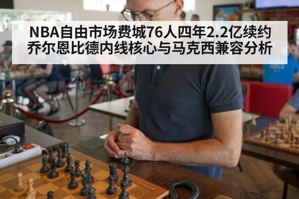 NBA自由市场费城76人四年2.2亿续约乔尔恩比德内线核心与马克西兼容分析