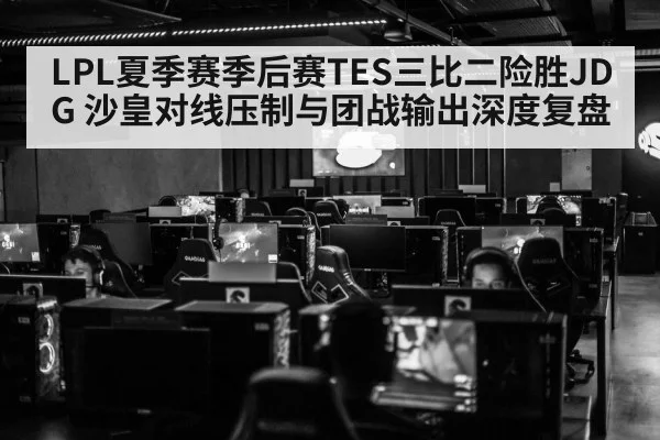 LPL夏季赛季后赛TES三比二险胜JDG 沙皇对线压制与团战输出深度复盘