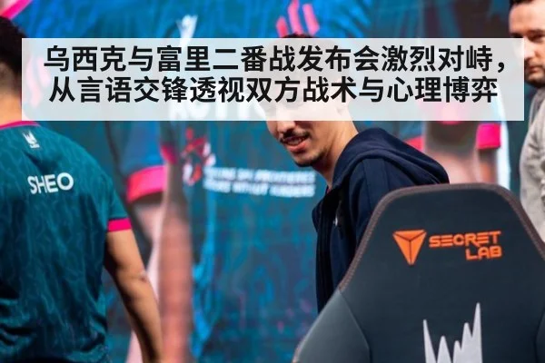 乌西克与富里二番战发布会激烈对峙,从言语交锋透视双方战术与心理博弈
